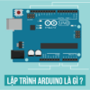 Lập trình Arduino là gì? Nền tảng lập trình đơn giản nhất hiện nay